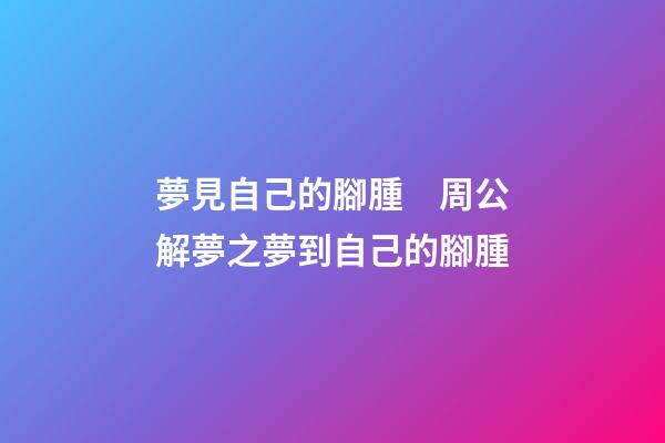 夢見自己的腳腫　周公解夢之夢到自己的腳腫
